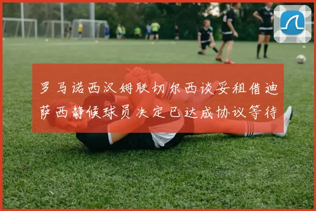 罗马诺西汉姆联切尔西谈妥租借迪萨西静候球员决定已达成协议等待最终拍板